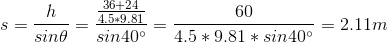 s = \frac{h}{sin\theta} =\frac{\frac{36+24}{4.5*9.81}}{sin40^{\circ}}=\frac{60}{4.5*9.81*sin40^{\circ}}=2.11m