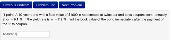Previous Problem Problem List Next Problem (1 point) A 10-year bond with a face value of $1000 is redeemable at twice par and