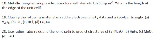 18. Metallic tungsten adopts a bcc structure with density 19250 kg m? What is the length of the edge of the unit cell? 19. Cl