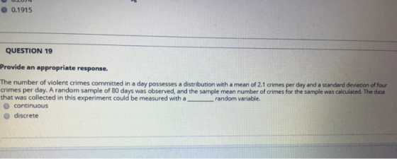 0.1915 QUESTION 19 Provide an appropriate response. The number of violent crimes committed in a day possesses a distribution
