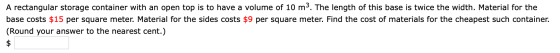 A rectangular storage container with an open top is to have a volume of 10 m3. The length of this base is twice the width. Ma