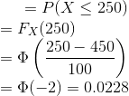 = P(X \le 250) \\ = F_X(250) \\ = \Phi\left ( \frac{250-450}{100} \right ) \\ = \Phi(-2) = 0.0228