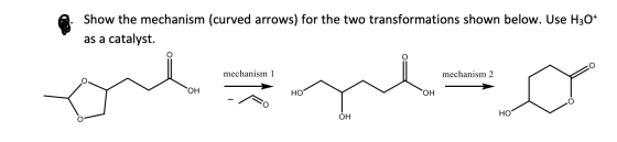 Show the mechanism (curved arrows) for the two transformations shown below. Use H30+ as a catalyst. mechanism 1 mechanism 2 О
