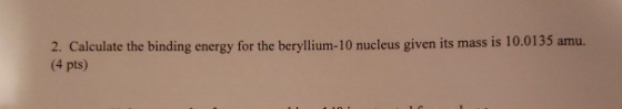 2. Calculate the binding energy for the beryllium-10 nucleus given its mass is 10.0135 amu. (4 pts)