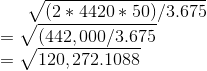\sqrt {( 2 * 4420 * 50) / 3.675}\\ = \sqrt {( 442,000 / 3.675}\\ = \sqrt {120,272.1088}