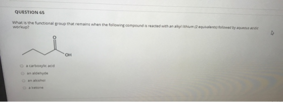 QUESTION 65 What is the functional group that remains when the following compound is reacted with an alkyl lithium (2 equival