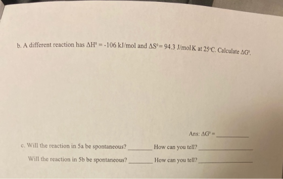 A different reaction has AH = -106 kJ/mol and AS°= 94.3 J/mol K at 250 Call Ans: AGº = c. Will the reaction in Sa be spontane