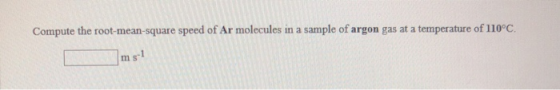 Compute the root-mean-square speed of Ar molecules in a sample of argon gas at a temperature of 110°C. s1 m
