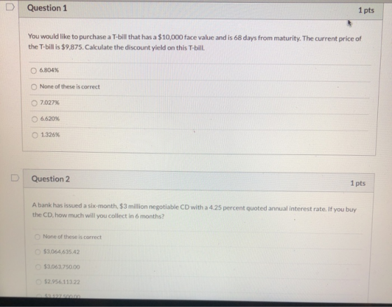 D Question 1 1 pts You would like to purchase a T-bill that has a $10,000 face value and is 68 days from maturity. The curren