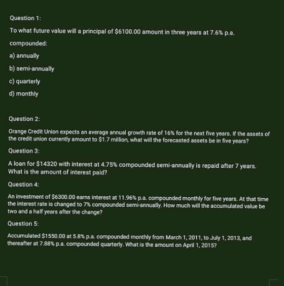 Question 1: To what future value will a principal of $6100.00 amount in three years at 7.6% p.a. compounded: a) annually b) s