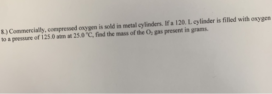 8.) Commercially, compressed oxygen is sold in metal cylinders. If a 120. L cylinder is filled with oxygen to a pressure of 1