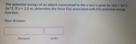 The potential energy of an object constrained to the x-axis is given by U(x) = 3x^2 - 2x^3. If x = 2.0 m, determine the force