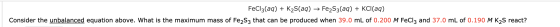 FeCl3(aq) + K2S(aq) → Fe2S3(aq) + KCl(aq) Consider the unbalanced equation above. What is the maximum mass of Fe2S3 that can