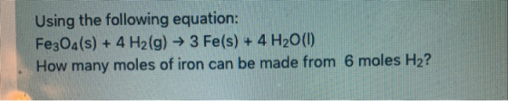 Using the following equation: Fe3O4(s) + 4 H2(g) → 3 Fe(s) + 4H2O(l) How many moles of iron can be made from 6 moles H2?