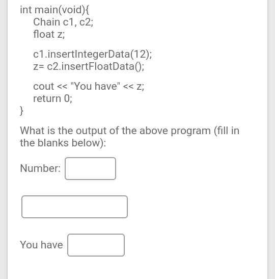 int main(void) { Chain c1, c2; float z; c1.insertintegerData(12); z= c2.insertFloatData(); cout << You have << z; return 0;