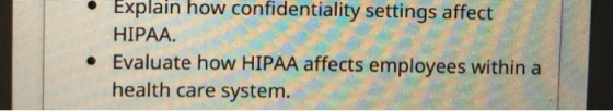 Explain how confidentiality settings affect HIPAA. • Evaluate how HIPAA affects employees within a health care system.