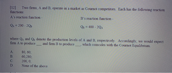 [12] Two firms, A and B. operate in a market as Cournot competitors. Each has the following reaction functions As reaction f