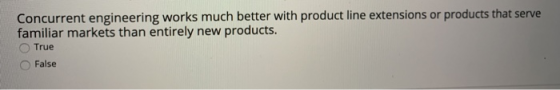 Concurrent engineering works much better with product line extensions or products that serve familiar markets than entirely n