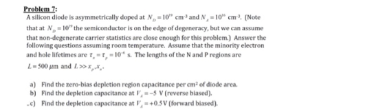 Problem 7: A silicon diode is asymmetrically doped at ND-10, cm? and N-1016 cm. (Note that at N 10 the semiconductor is on