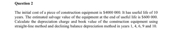 Question 2 The initial cost of a piece of construction equipment is $4000 000. It has useful life of 10 years. The estimated