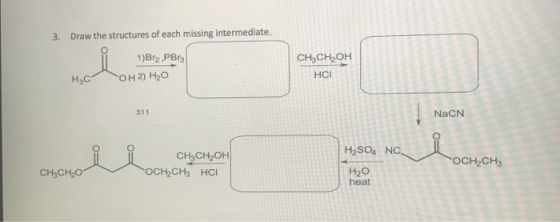 3. Draw the structures of each missing intermediate. 1)Br2 ,PBr3 CH3CH2OH HCI НГ) H2O 311 NaCN CH3CH2OH CH3CH2O H20 heat