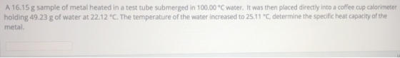 A 16.15 g sample of metal heated in a test tube submerged in 100.00 °C water. It was then placed directly into a coffee cup c