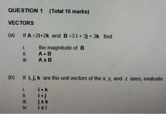 QUESTION 1 (Total 15 marks) VECTORS If A -2i+2k and B -3 i+ 3j +3k find: (a) the magnitude of B A B Ax B ii. iIl (b) If i, j,