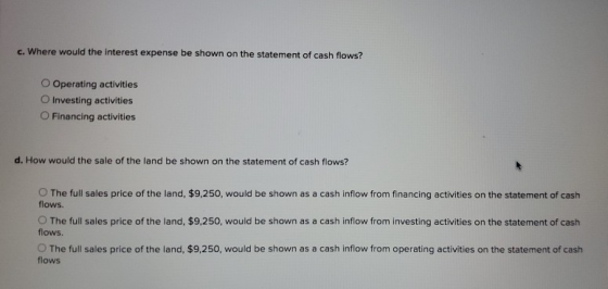 c. Where would the interest expense be shown on the statement of cash flows? Operating activities O Investing activities Fina