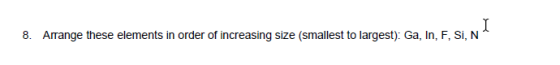 8. Arrange these elements in order of increasing size (smallest to largest): Ga, In, F, Si, N*