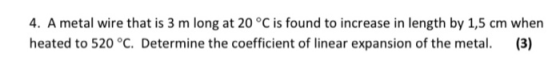 4. A metal wire that is 3 m long at 20 °C is found to increase in length by 1,5 cm when heated to 520 °C. Determine the coeff