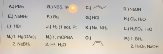A.) PBr3 B.) NBS, hv C.) D.) NaOH E.) NaNH2 F.) Br2 G.) HCI H.) Cl2, H2O 1.) HBO J.) H2 (1 eq), Pt K.) Na, NH3 L.) H2SO4, H2O