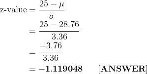 \begin{align*} \text{z-value} &= \frac{25-\mu}{\sigma} \\ &= \frac{25-28.76}{3.36} \\&= \frac{-3.76}{3.36} \\ &= \bf -1.119048 \ \ \ \ \ [ANSWER] \end{align*}