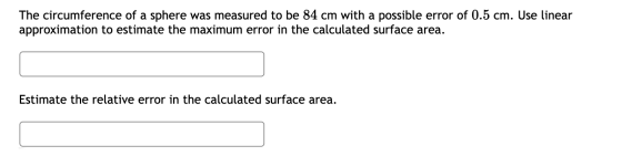 The circumference of a sphere was measured to be 84 cm with a possible error of 0.5 cm. Use linear approximation to estimate