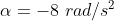 \alpha =-8~rad/s^2