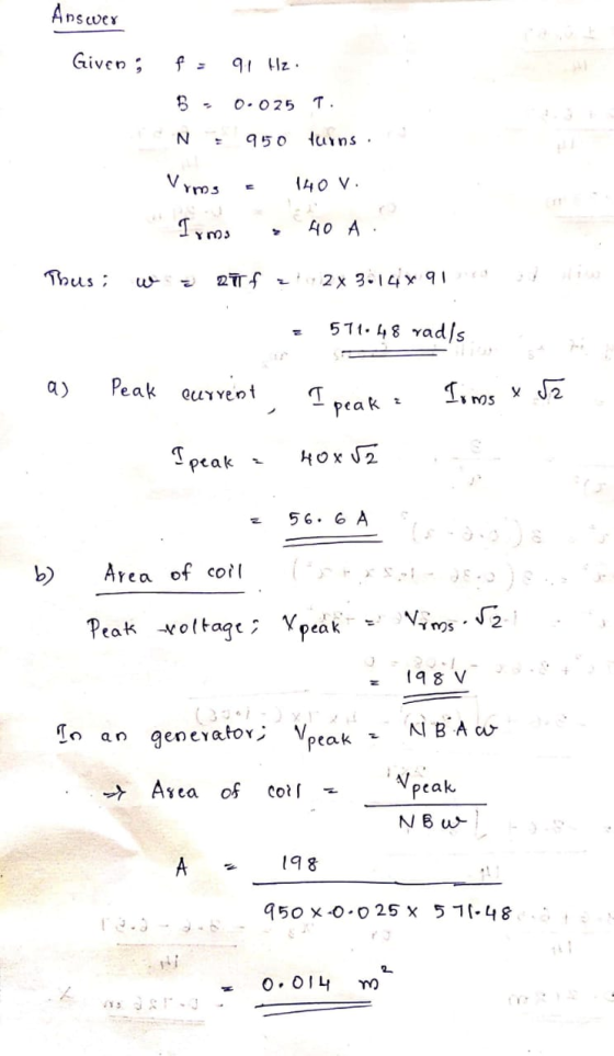 Answer Given; fa 91 Hz. 0.025 T. NE 950 turns. 140 V Vrms Irma 40 A Thus; 21f 2x 3.14% 91 571.48 rads Peak current T - peak