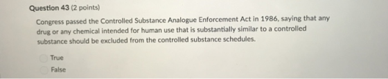 Question 43 (2 points) Congress passed the Controlled Substance Analogue Enforcement Act in 1986, saying that any drug or any