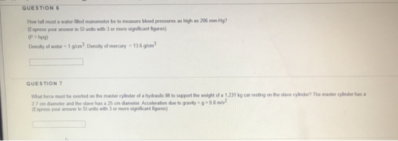 QUESTION 6 How tall must a water-filled manometer be to measure blood pressures as high as 206 mm Hg? (Express your answer in