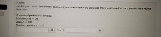 (1 point) Use the given data to find the 95% confidence interval estimate of the population mean p. Assume that the populatio