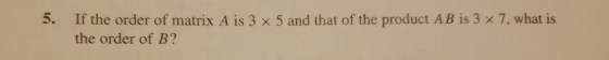 5. If the order of matrix A is 3 x 5 and that of the product AB is 3 x 7, what is the order of B?