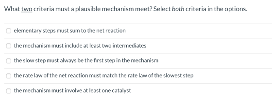 What two criteria must a plausible mechanism meet? Select both criteria in the options. elementary steps must sum to the net