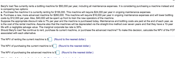 Beryls Iced Tea currently rents a bottling machine for $50,000 per year, including all maintenance expenses. It is consideri