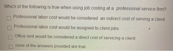 Which of the following is true when using job costing at a professional service firm? Professional labor cost would be consid