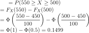 = P(550\ge X \ge 500) \\ = F_X(550) - F_X(500) \\ = \Phi\left ( \frac{550-450}{100} \right )- \Phi\left ( \frac{500-450}{100} \right ) \\ = \Phi(1)-\Phi(0.5) = 0.1499
