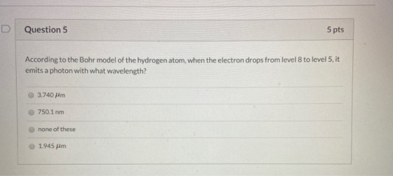 Question 5 5 pts According to the Bohr model of the hydrogen atom, when the electron drops from level 8 to level 5, it emits