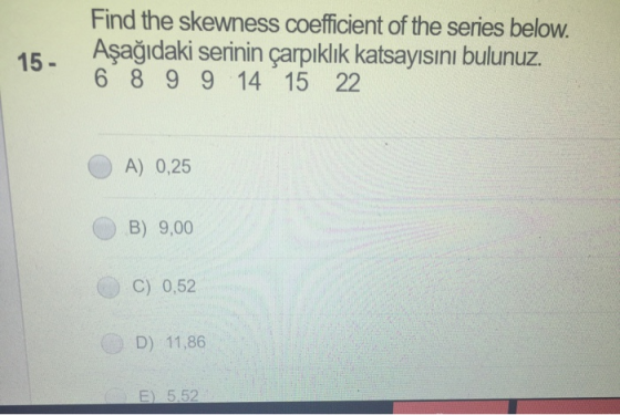 Find the skewness coefficient of the series below. Aşağıdaki serinin çarpıklık katsayısını bulunuz. 6 8 9 9 14 15 22 15 - A)
