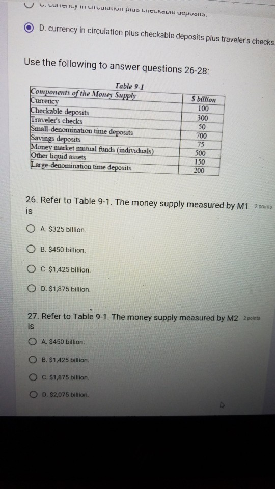 O D. currency in circulation plus checkable deposits plus travelers checks Use the following to answer questions 26-28: Tabl