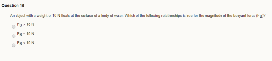Question 15 An object with a weight of 10 N floats at the surface of a body of water. Which of the following relationships is