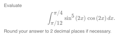 Evaluate (T/4 sinº (2x) cos (2x) dx. 17/12 Round your answer to 2 decimal places if necessary.