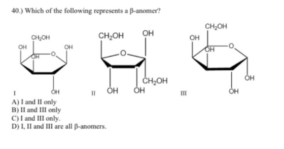 40.) Which of the following represents a ß-anomer? CH2OH CH OH CH OH OH OH OH OH 해 CH2OH IH OH A) I and II only B) II and III