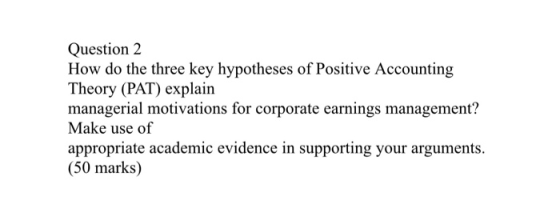 Question 2 How do the three key hypotheses of Positive Accounting Theory (PAT) explain managerial motivations for corporate e